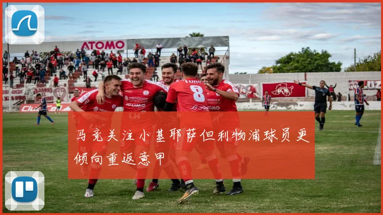 马竞关注小基耶萨但利物浦球员更倾向重返意甲