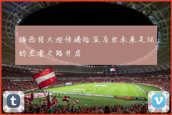 梅西将火炬传递给亚马尔未来足坛的王者之路开启