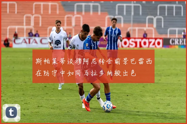 斯帕莱蒂谈穆阿尼转会前景巴雷西在防守中如同马拉多纳般出色