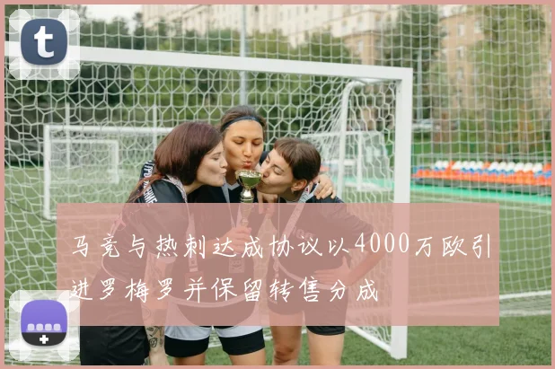 马竞与热刺达成协议以4000万欧引进罗梅罗并保留转售分成