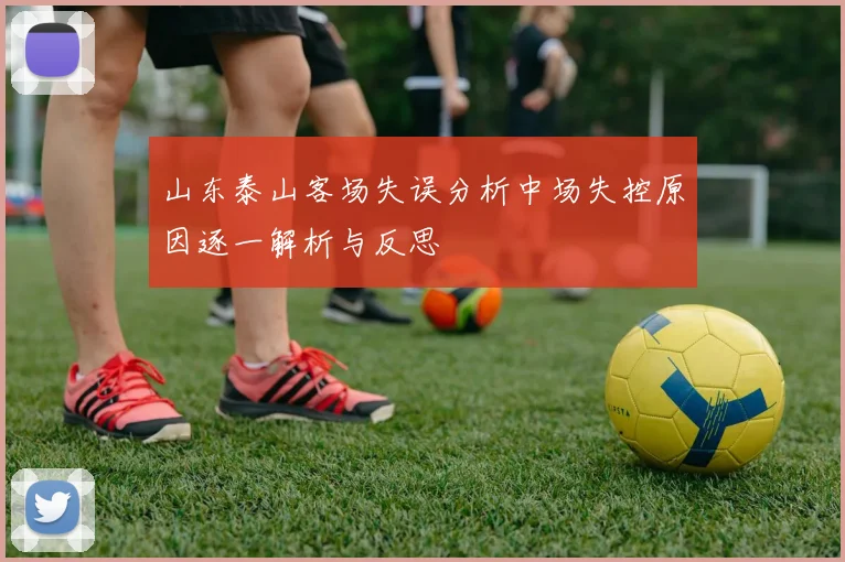 山东泰山客场失误分析中场失控原因逐一解析与反思