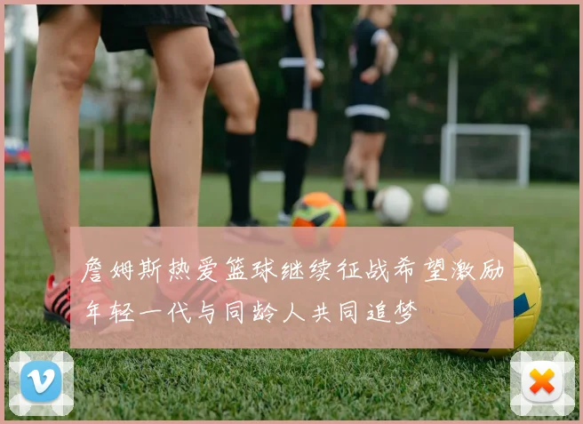 詹姆斯热爱篮球继续征战希望激励年轻一代与同龄人共同追梦
