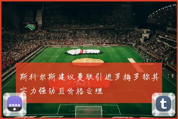 斯科尔斯建议曼联引进罗梅罗称其实力强劲且价格合理