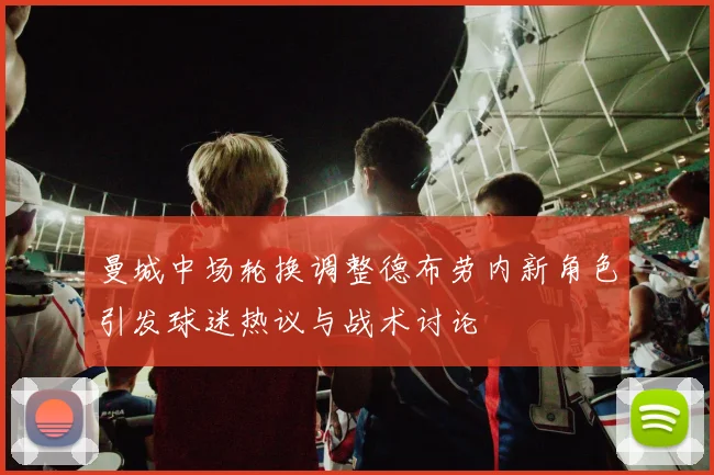 曼城中场轮换调整德布劳内新角色引发球迷热议与战术讨论