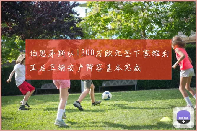伯恩茅斯以1300万欧元签下塞维利亚后卫胡安卢阵容基本完成